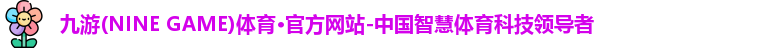 九游(NINE GAME)体育·官方网站-中国智慧体育科技领导者